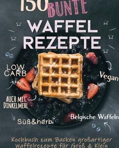 150 bunte Waffel Rezepte: Low Carb, Vegan, auch mit Dinkelmehl, Belgische Waffeln, süß & herb