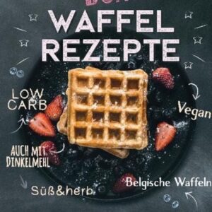 150 bunte Waffel Rezepte: Low Carb, Vegan, auch mit Dinkelmehl, Belgische Waffeln, süß & herb