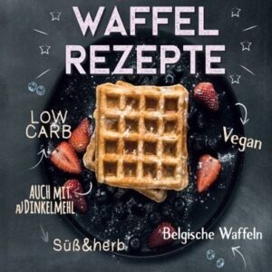 150 bunte Waffel Rezepte: Low Carb, Vegan, auch mit Dinkelmehl, Belgische Waffeln, süß & herb Kochbuch zum Backen großartiger Waffelrezepte für Gr